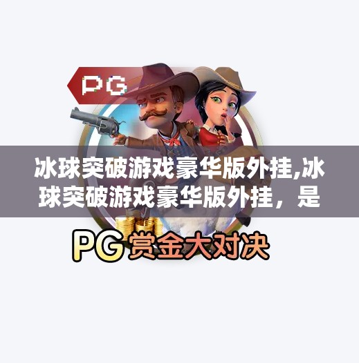 冰球突破游戏豪华版外挂,冰球突破游戏豪华版外挂，是娱乐还是隐患？揭秘背后的风险与真相