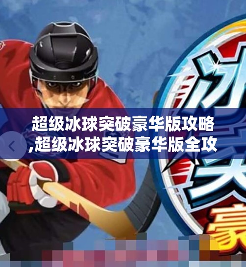 超级冰球突破豪华版攻略,超级冰球突破豪华版全攻略，从新手到高手的进阶秘籍，让你轻松制霸冰面！