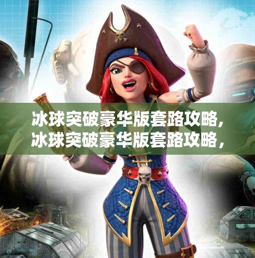 冰球突破豪华版套路攻略,冰球突破豪华版套路攻略，新手避坑指南与高手进阶秘籍，一文带你玩转高胜率玩法！