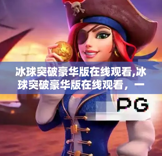 冰球突破豪华版在线观看,冰球突破豪华版在线观看，一场数字时代的体育狂欢，还是虚拟世界的伪激情？