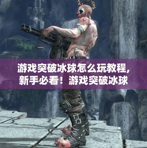 游戏突破冰球怎么玩教程,新手必看！游戏突破冰球全攻略，从零开始轻松上手，成为冰面王者！
