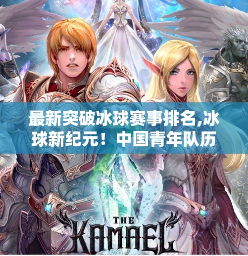 最新突破冰球赛事排名,冰球新纪元！中国青年队历史性突破，全球排名飙升至第12位！