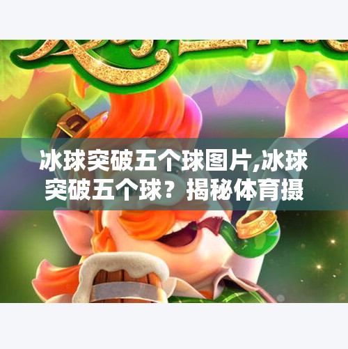 冰球突破五个球图片,冰球突破五个球？揭秘体育摄影中的极限瞬间与视觉魔法！