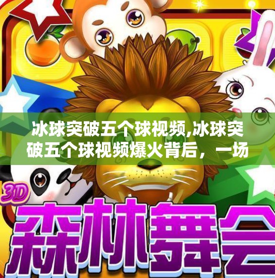 冰球突破五个球视频,冰球突破五个球视频爆火背后，一场热血与技术的完美碰撞