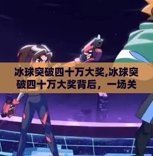 冰球突破四十万大奖,冰球突破四十万大奖背后，一场关于运气、策略与人性的博弈