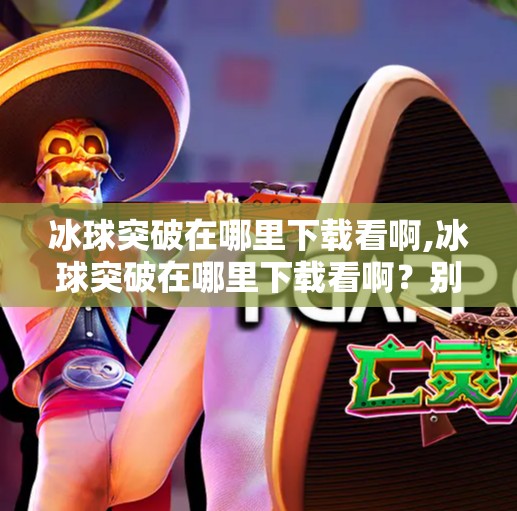 冰球突破在哪里下载看啊,冰球突破在哪里下载看啊？别再被误导了！这些平台才是正道！
