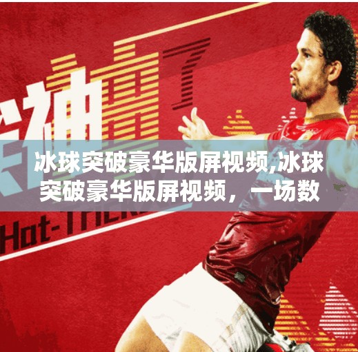 冰球突破豪华版屏视频,冰球突破豪华版屏视频，一场数字娱乐的沉浸式革命