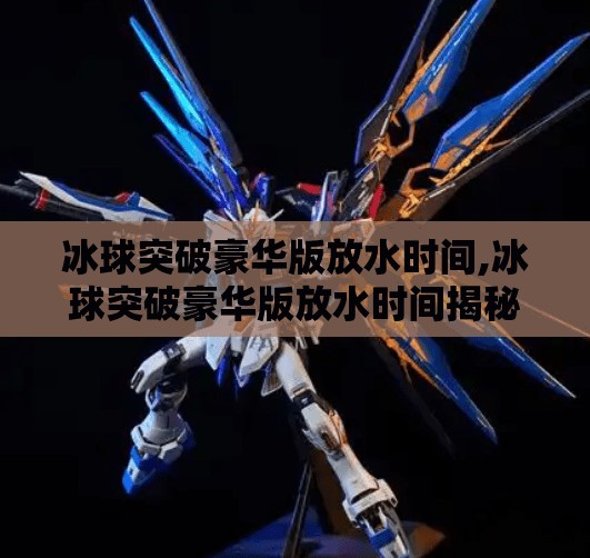 冰球突破豪华版放水时间,冰球突破豪华版放水时间揭秘，是真放水还是玩家的错觉？