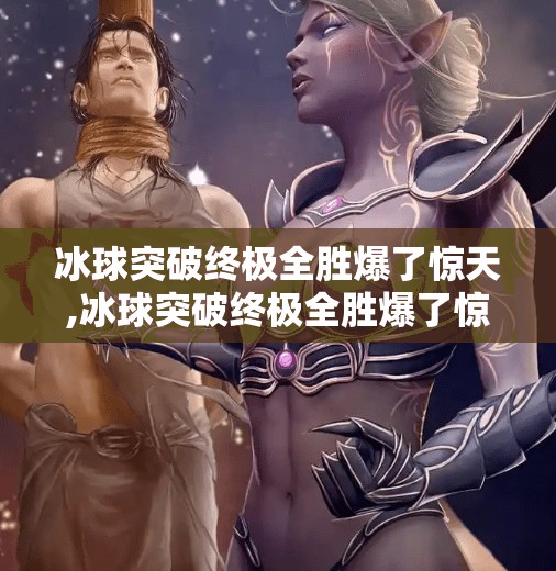 冰球突破终极全胜爆了惊天,冰球突破终极全胜爆了惊天！背后隐藏的不只是运气，更是策略与坚持！