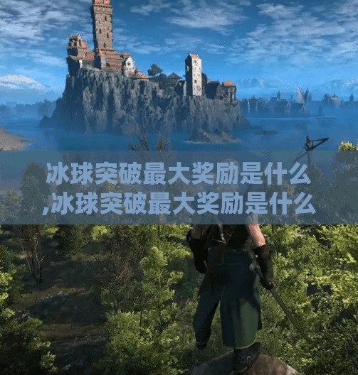 冰球突破最大奖励是什么,冰球突破最大奖励是什么？揭秘玩家心中的顶流惊喜！