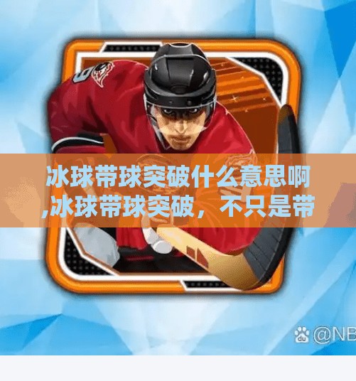 冰球带球突破什么意思啊,冰球带球突破，不只是带球，更是战术与勇气的较量！