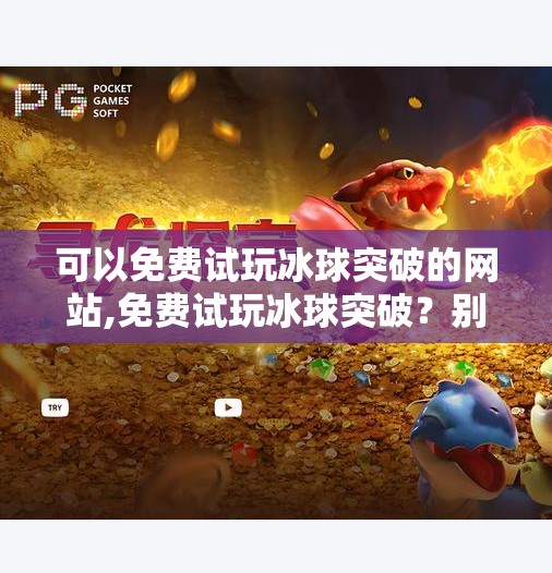 可以免费试玩冰球突破的网站,免费试玩冰球突破？别被零门槛诱惑骗了！自媒体作者深度拆解热门游戏陷阱