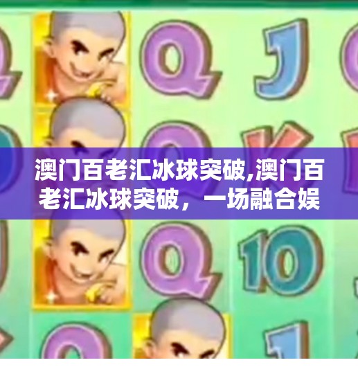 澳门百老汇冰球突破,澳门百老汇冰球突破，一场融合娱乐与科技的沉浸式体验之旅