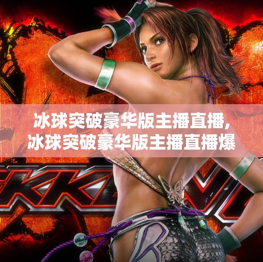 冰球突破豪华版主播直播,冰球突破豪华版主播直播爆火！网友惊呼，这操作太秀了！