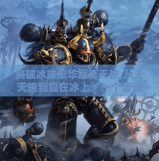 突破冰球豪华版天天输,从天天输到赢在冰上，一个普通玩家的冰球豪华版逆袭之路