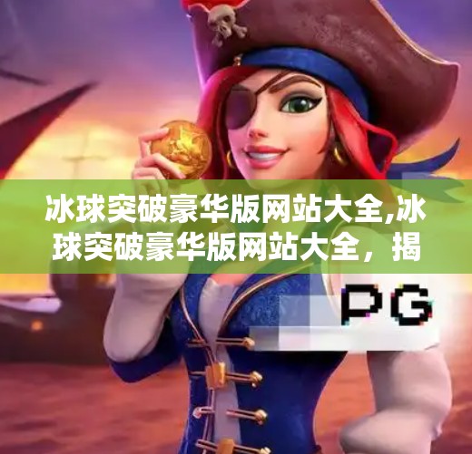 冰球突破豪华版网站大全,冰球突破豪华版网站大全，揭秘热门平台背后的真相与风险
