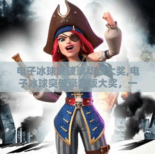 电子冰球突破豪华版大奖,电子冰球突破豪华版大奖，一场科技与激情的完美碰撞！