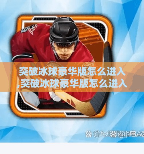 突破冰球豪华版怎么进入,突破冰球豪华版怎么进入?手把手教你解锁隐藏玩法,轻松成为冰球高手! 突破冰球豪华版怎么进入,突破冰球豪华版怎么进入?手把手教你解锁隐藏玩法,轻松成为冰球高手!