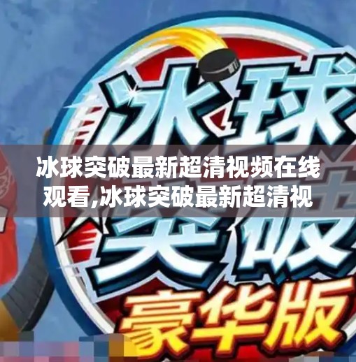 冰球突破最新超清视频在线观看,冰球突破最新超清视频在线观看，一场速度与激情的视觉盛宴