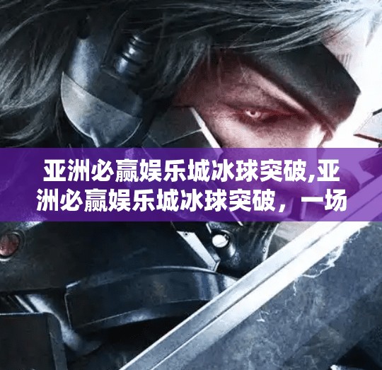 亚洲必赢娱乐城冰球突破,亚洲必赢娱乐城冰球突破，一场数字娱乐风暴背后的真相与警示