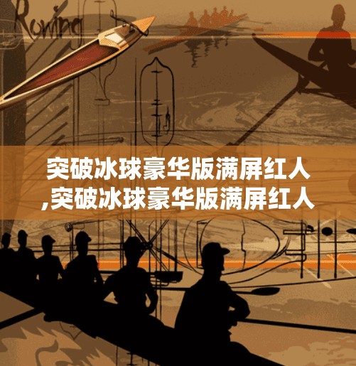 突破冰球豪华版满屏红人,突破冰球豪华版满屏红人,一场全民狂欢背后的流量密码 突破冰球豪华版满屏红人,突破冰球豪华版满屏红人,一场全民狂欢背后的流量密码