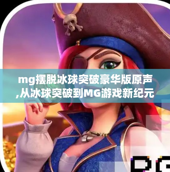 mg摆脱冰球突破豪华版原声,从冰球突破到MG游戏新纪元，原声消失背后的创新之路