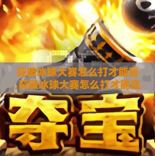 突破冰球大赛怎么打才能赢,突破冰球大赛怎么打才能赢？揭秘赛场制胜的三大核心策略！