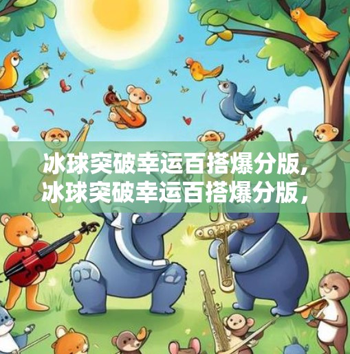 冰球突破幸运百搭爆分版,冰球突破幸运百搭爆分版，游戏成瘾背后的数字陷阱与理性觉醒