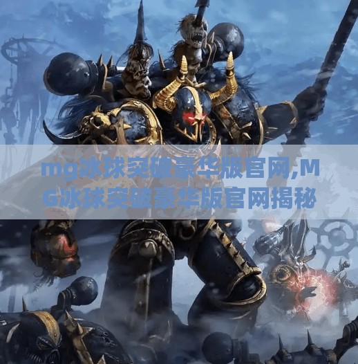 mg冰球突破豪华版官网,MG冰球突破豪华版官网揭秘，玩转电子竞技新宠，你真的了解它吗？
