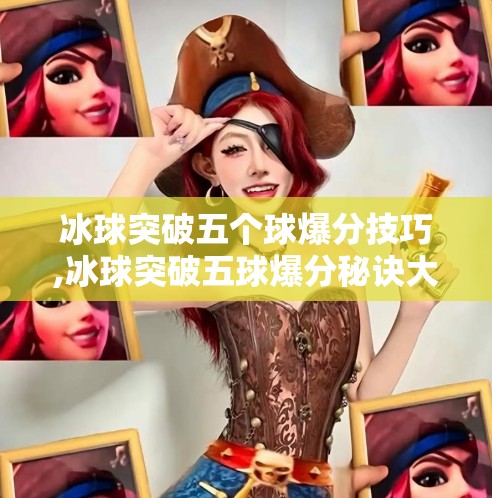 冰球突破五个球爆分技巧,冰球突破五球爆分秘诀大公开！新手也能秒变高手的5个核心技巧！
