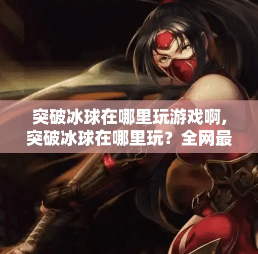 突破冰球在哪里玩游戏啊,突破冰球在哪里玩？全网最全攻略来了！新手必看！