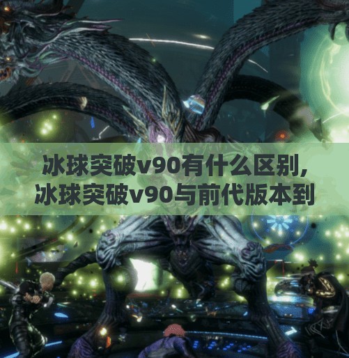 冰球突破v90有什么区别,冰球突破v90与前代版本到底有何不同？新手玩家必看深度对比！