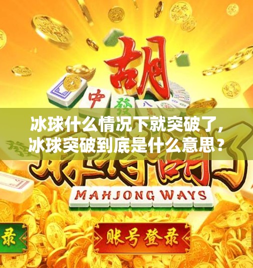 冰球什么情况下就突破了,冰球突破到底是什么意思？揭秘赛场上的关键瞬间！