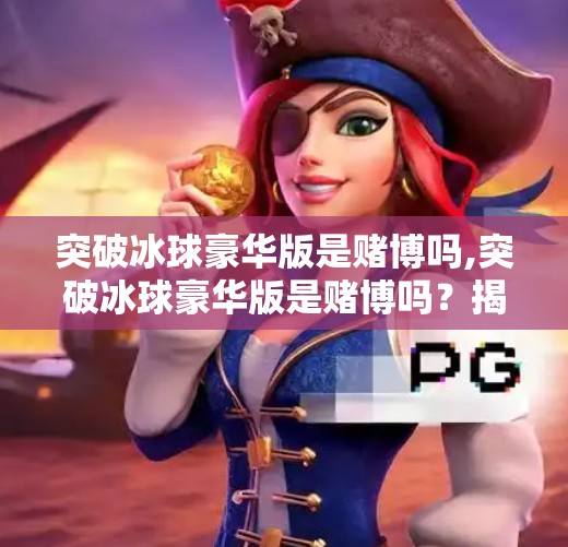 突破冰球豪华版是赌博吗,突破冰球豪华版是赌博吗？揭开氪金背后的真相与理性选择指南