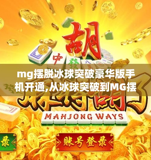 mg摆脱冰球突破豪华版手机开通,从冰球突破到MG摆脱，一款手机游戏如何改写玩家对豪华版的认知？