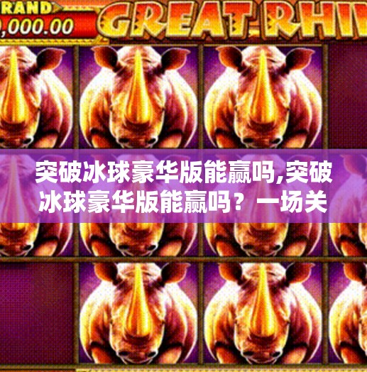 突破冰球豪华版能赢吗,突破冰球豪华版能赢吗？一场关于策略、激情与真实自我的较量