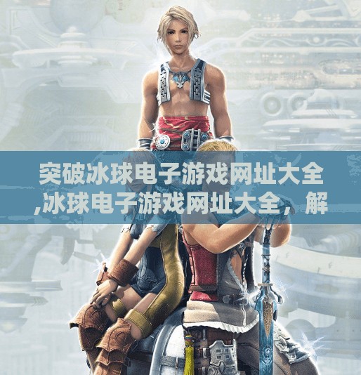 突破冰球电子游戏网址大全,冰球电子游戏网址大全，解锁冰雪激情，畅享指尖上的冰上对决！