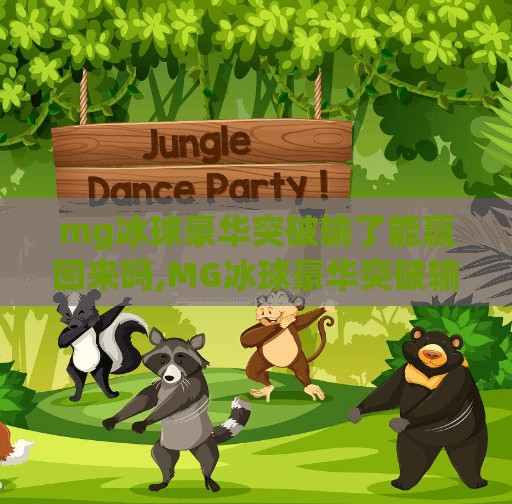mg冰球豪华突破输了能赢回来吗,MG冰球豪华突破输了能赢回来吗？别急，这波翻盘机会藏在细节里！