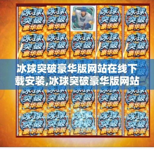 冰球突破豪华版网站在线下载安装,冰球突破豪华版网站在线下载安装？小心陷阱！别让免费游戏变成付费陷阱