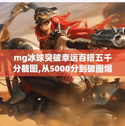mg冰球突破幸运百搭五千分截图,从5000分到破圈爆火，一个MG冰球突破玩家的逆袭之路，你也能复制！