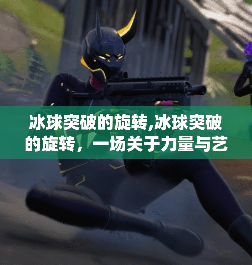冰球突破的旋转,冰球突破的旋转，一场关于力量与艺术的极致演绎