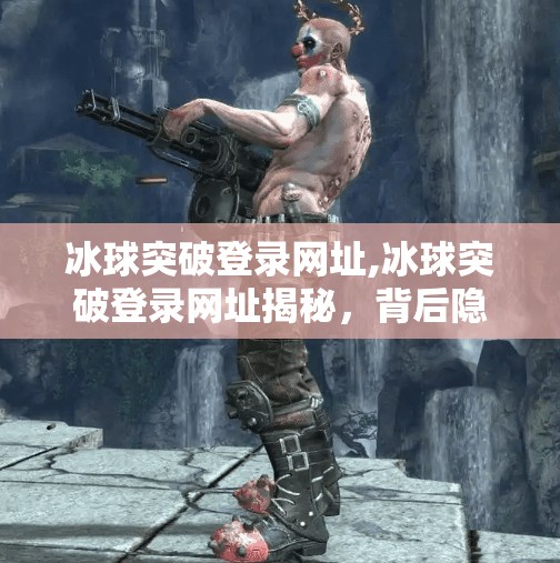 冰球突破登录网址,冰球突破登录网址揭秘，背后隐藏的真相与风险警示