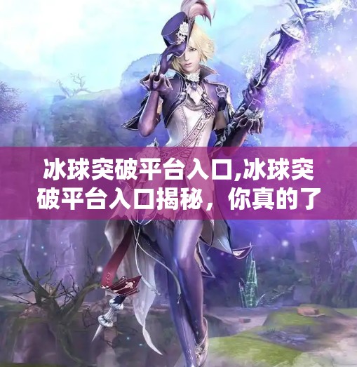 冰球突破平台入口,冰球突破平台入口揭秘，你真的了解这个热门游戏背后的真相吗？