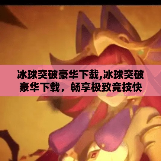 冰球突破豪华下载,冰球突破豪华下载，畅享极致竞技快感，开启你的冰雪战场之旅！