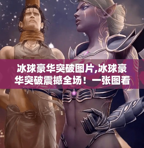 冰球豪华突破图片,冰球豪华突破震撼全场！一张图看懂顶级运动员的爆发力与战术智慧