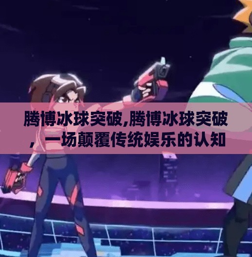 腾博冰球突破,腾博冰球突破，一场颠覆传统娱乐的认知革命