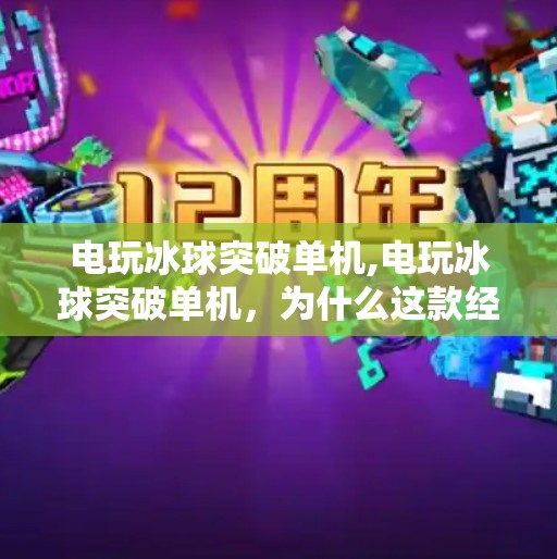 电玩冰球突破单机,电玩冰球突破单机，为什么这款经典游戏至今仍让玩家欲罢不能？