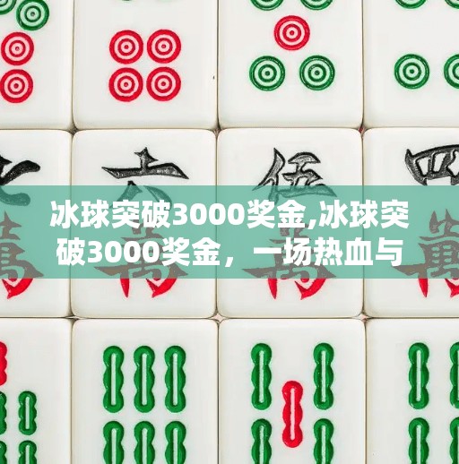 冰球突破3000奖金,冰球突破3000奖金，一场热血与策略的博弈，你真的准备好了吗？