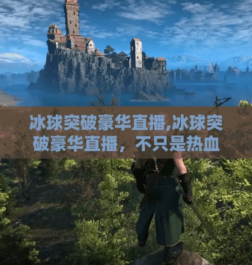 冰球突破豪华直播,冰球突破豪华直播，不只是热血，更是科技与情感的共振