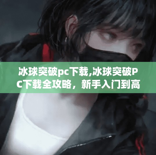 冰球突破pc下载,冰球突破PC下载全攻略，新手入门到高手进阶，一文搞定！